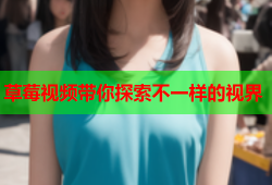 草莓视频带你探索不一样的视界