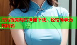 污污视频观看神器下载，轻松畅享无限精彩