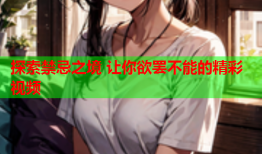 探索禁忌之境 让你欲罢不能的精彩视频