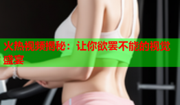 火热视频揭秘：让你欲罢不能的视觉盛宴