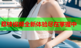 荔枝视频全新体验尽在掌握中