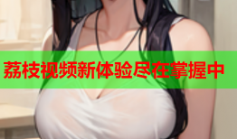 荔枝视频新体验尽在掌握中