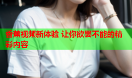 香蕉视频新体验 让你欲罢不能的精彩内容