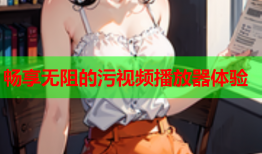 畅享无阻的污视频播放器体验