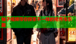 柚子视频带你探索不一样的视界与乐趣