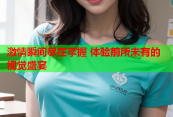 激情瞬间尽在掌握 体验前所未有的视觉盛宴