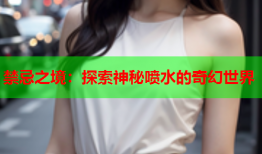 禁忌之境：探索神秘喷水的奇幻世界