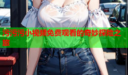 污污污小视频免费观看的奇妙探险之旅