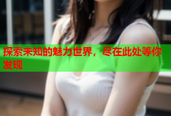 探索未知的魅力世界，尽在此处等你发现