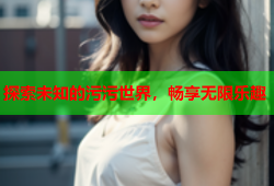 探索未知的污污世界，畅享无限乐趣