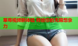 草莓视频新体验 释放你的无限想象力