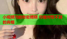 小视频污的秘密揭晓 你绝对想不到的真相
