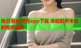 向日葵视频污app下载 体验前所未有的视听盛宴