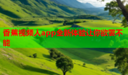 香蕉视频人app全新体验让你欲罢不能