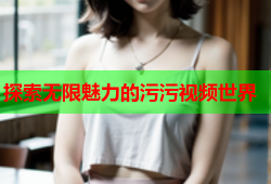 探索无限魅力的污污视频世界