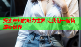 探索未知的魅力世界 让我们一起畅游新视界