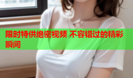 限时特供绝密视频 不容错过的精彩瞬间