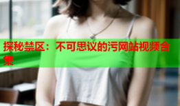 探秘禁区：不可思议的污网站视频合集