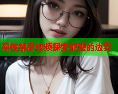 深夜禁忌视频探索欲望的边界