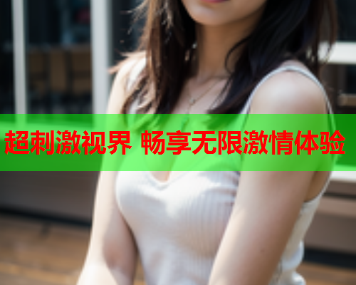 超刺激视界 畅享无限激情体验