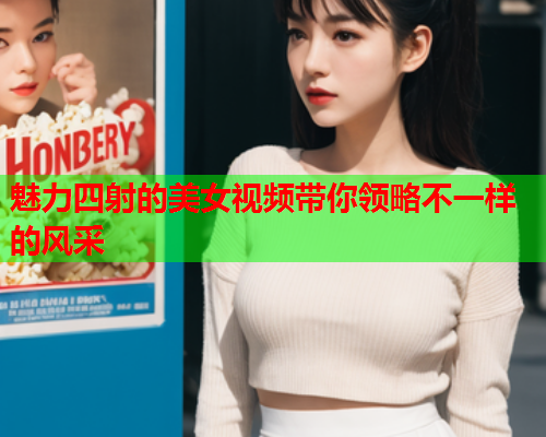 魅力四射的美女视频带你领略不一样的风采