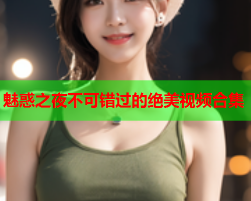 魅惑之夜不可错过的绝美视频合集