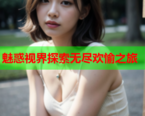 魅惑视界探索无尽欢愉之旅