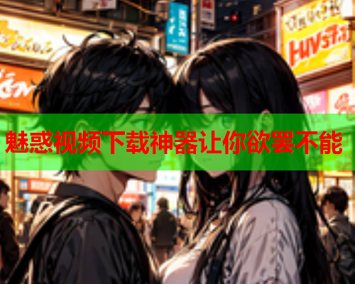 魅惑视频下载神器让你欲罢不能
