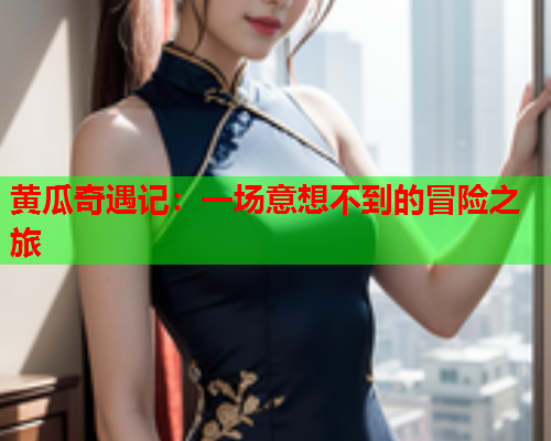 黄瓜奇遇记：一场意想不到的冒险之旅
