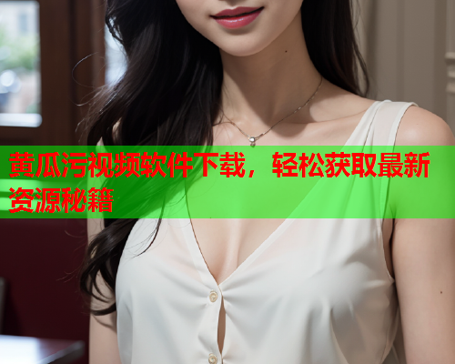 黄瓜污视频软件下载，轻松获取最新资源秘籍