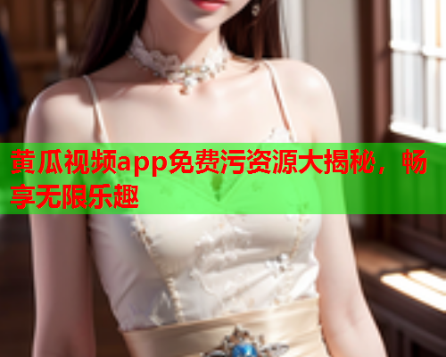 黄瓜视频app免费污资源大揭秘，畅享无限乐趣
