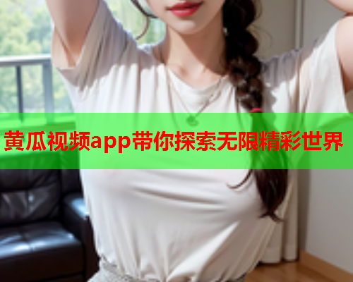 黄瓜视频app带你探索无限精彩世界