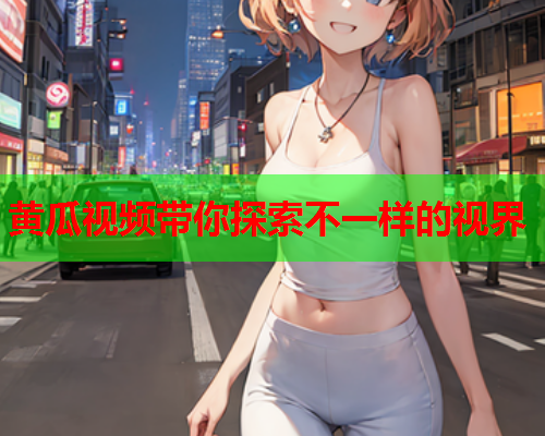 黄瓜视频带你探索不一样的视界