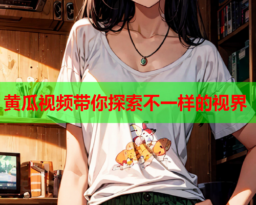 黄瓜视频带你探索不一样的视界