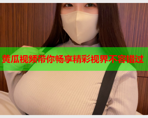 黄瓜视频带你畅享精彩视界不容错过