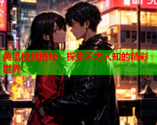 黄瓜视频揭秘：探索不为人知的精彩世界