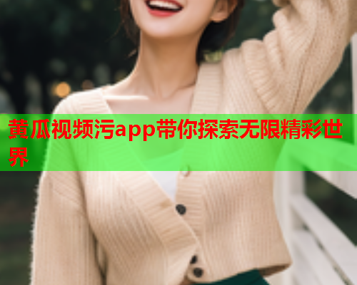 黄瓜视频污app带你探索无限精彩世界