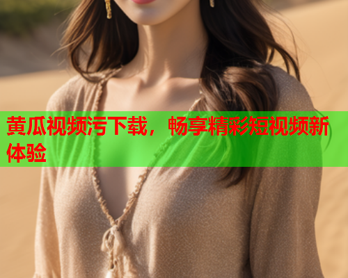 黄瓜视频污下载，畅享精彩短视频新体验