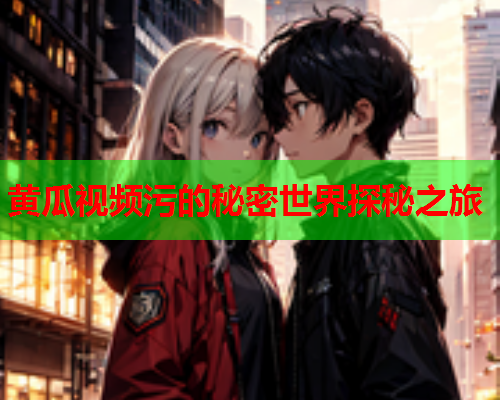 黄瓜视频污的秘密世界探秘之旅