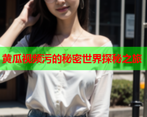 黄瓜视频污的秘密世界探秘之旅