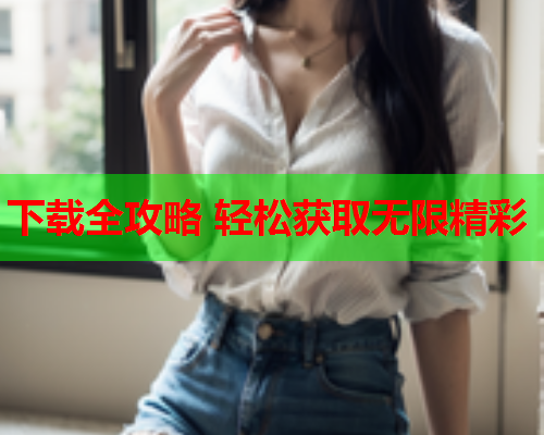 下载全攻略 轻松获取无限精彩