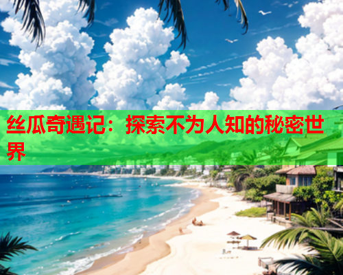 丝瓜奇遇记：探索不为人知的秘密世界