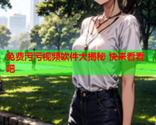 免费污污视频软件大揭秘 快来看看吧