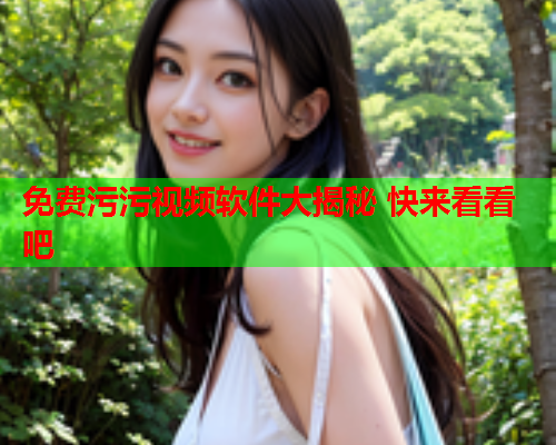 免费污污视频软件大揭秘 快来看看吧
