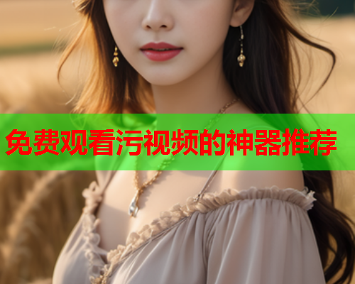 免费观看污视频的神器推荐