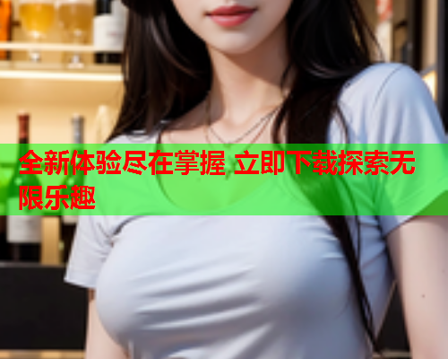 全新体验尽在掌握 立即下载探索无限乐趣