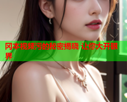 冈本视频污的秘密揭晓 让你大开眼界