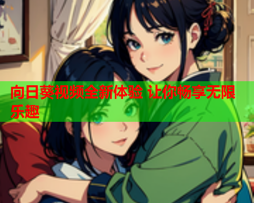 向日葵视频全新体验 让你畅享无限乐趣