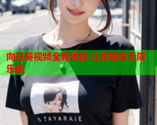向日葵视频全新体验 让你畅享无限乐趣