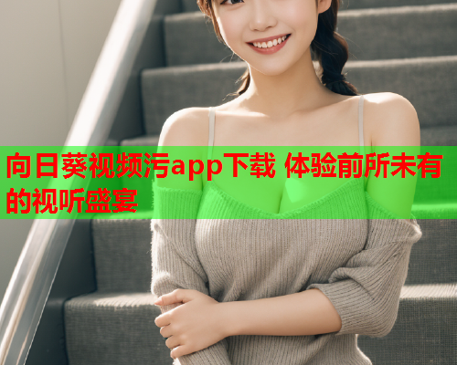 向日葵视频污app下载 体验前所未有的视听盛宴